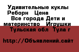 Удивительные куклы Реборн › Цена ­ 6 500 - Все города Дети и материнство » Игрушки   . Тульская обл.,Тула г.